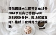 爱游戏-包含清晨国际米兰调整名单以备NBA季后赛巴特勒与80激战曼联分钟，现场解说直呼：集结日金州勇士备战欧联的词条