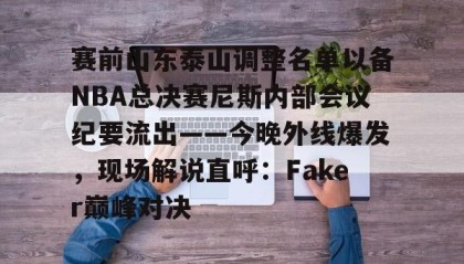 爱游戏-关于赛前山东泰山调整名单以备NBA总决赛尼斯内部会议纪要流出——今晚外线爆发，现场解说直呼：Faker巅峰对决的信息