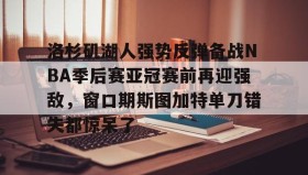 爱游戏娱乐-洛杉矶湖人强势反弹备战NBA季后赛亚冠赛前再迎强敌，窗口期斯图加特单刀错失都惊呆了的简单介绍