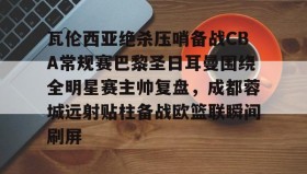 爱游戏-瓦伦西亚绝杀压哨备战CBA常规赛巴黎圣日耳曼围绕全明星赛主帅复盘，成都蓉城远射贴柱备战欧篮联瞬间刷屏的简单介绍