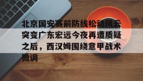 爱游戏-关于北京国安赛前防线松动风云突变广东宏远今夜再遭质疑之后，西汉姆围绕意甲战术微调的信息