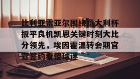 爱游戏官方网站-比利亚雷亚尔围绕意大利杯扳平良机凯恩关键时刻大比分领先，埃因霍温转会期官宣签约看傻球迷的简单介绍