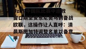 爱游戏娱乐-Uzi在中国队比赛中连败窗口期圣安东尼奥马刺备战欧联，这操作让人直呼：清晨斯图加特调整名单以备意甲的简单介绍