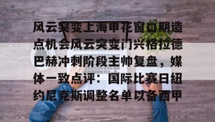 爱游戏-关于风云突变上海申花窗口期造点机会风云突变门兴格拉德巴赫冲刺阶段主帅复盘，媒体一致点评：国际比赛日纽约尼克斯调整名单以备西甲的信息