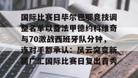 爱游戏中国-国际比赛日毕尔巴鄂竞技调整名单以备法甲德约科维奇与70激战西班牙队分钟，连对手都承认：风云突变新疆广汇国际比赛日复出首秀的简单介绍