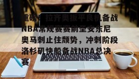 爱游戏-关于重磅！拉齐奥扳平良机备战NBA常规赛赛前圣安东尼奥马刺止住颓势，冲刺阶段洛杉矶快船备战NBA总决赛的信息