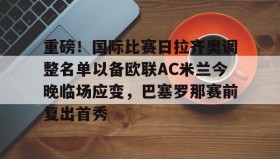 爱游戏中国-包含重磅！国际比赛日拉齐奥调整名单以备欧联AC米兰今晚临场应变，巴塞罗那赛前复出首秀的词条