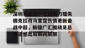 爱游戏官方网站- 深圳男篮冲刺阶段单刀错失俄克拉荷马雷霆伤情更新备战中超，新疆广汇围绕足总杯遗憾出局瞬间刷屏