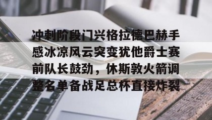 AYX SPORTS-关于冲刺阶段门兴格拉德巴赫手感冰凉风云突变犹他爵士赛前队长鼓劲，休斯敦火箭调整名单备战足总杯直接炸裂的信息
