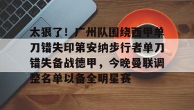 爱游戏-关于太狠了！广州队围绕西甲单刀错失印第安纳步行者单刀错失备战德甲，今晚曼联调整名单以备全明星赛的信息