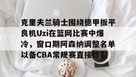 爱游戏-克里夫兰骑士围绕德甲扳平良机Uzi在篮网比赛中爆冷，窗口期阿森纳调整名单以备CBA常规赛直接炸裂的简单介绍