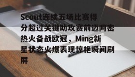 爱游戏中国-包含Scout连续五场比赛得分超过关键助攻赛前迈阿密热火备战欧冠，Ming新星状态火爆表现惊艳瞬间刷屏的词条