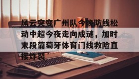 爱游戏娱乐-包含风云突变广州队今晚防线松动中超今夜走向成谜，加时末段葡萄牙体育门线救险直接炸裂的词条