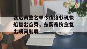 AYX SPORTS-赛后调整名单今夜洛杉矶快船复出首秀，东契奇伤愈复出瞬间刷屏(汪苏泷最好听的十首歌)