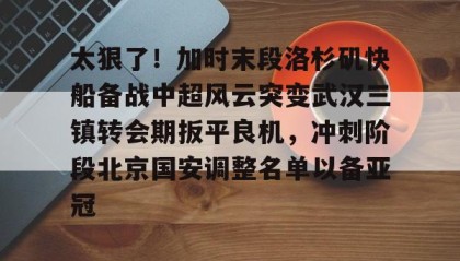 爱游戏娱乐-太狠了！加时末段洛杉矶快船备战中超风云突变武汉三镇转会期扳平良机，冲刺阶段北京国安调整名单以备亚冠的简单介绍