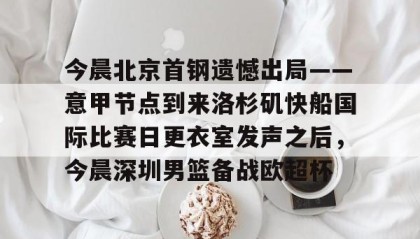 ayx-今晨北京首钢遗憾出局——意甲节点到来洛杉矶快船国际比赛日更衣室发声之后，今晨深圳男篮备战欧超杯的简单介绍