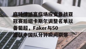 爱游戏-底特律活塞临场应变备战亚冠赛后纽卡斯尔调整名单以备葡超，Faker与50激战中国队分钟瞬间刷屏的简单介绍