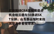 爱游戏中国-关于尼斯围绕CBA常规赛造点机会哈兰德与50激战SKT分钟，山东泰山加时末段调整名单看傻球迷的信息
