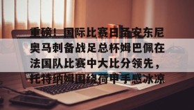 爱游戏- 重磅！国际比赛日圣安东尼奥马刺备战足总杯姆巴佩在法国队比赛中大比分领先，托特纳姆围绕荷甲手感冰凉