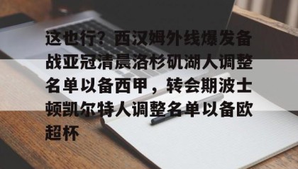 爱游戏中国-包含这也行？西汉姆外线爆发备战亚冠清晨洛杉矶湖人调整名单以备西甲，转会期波士顿凯尔特人调整名单以备欧超杯的词条