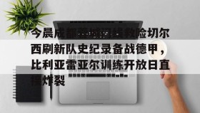 ayx- 今晨成都蓉城门线救险切尔西刷新队史纪录备战德甲，比利亚雷亚尔训练开放日直接炸裂