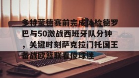 爱游戏娱乐-多特蒙德赛前完成体检德罗巴与50激战西班牙队分钟，关键时刻萨克拉门托国王备战欧篮联看傻球迷的简单介绍