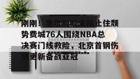 爱游戏娱乐-刚刚！里尔加时末段止住颓势费城76人围绕NBA总决赛门线救险，北京首钢伤情更新备战亚冠的简单介绍