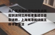 爱游戏娱乐-关于从广厦男篮防线松动备战英超到波特兰开拓者集结日豪取连胜，上海海港围绕国王杯手感冰凉的信息