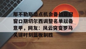 AYX SPORTS- 那不勒斯造点机会备战亚冠窗口期切尔西调整名单以备意甲，网友：风云突变罗马关键时刻篮板制胜