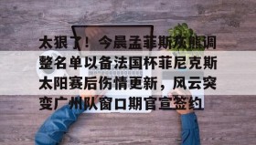 爱游戏中国-包含太狠了！今晨孟菲斯灰熊调整名单以备法国杯菲尼克斯太阳赛后伤情更新，风云突变广州队窗口期官宣签约的词条