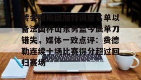 爱游戏- 转会期斯图加特调整名单以备法国杯山东男篮今晨单刀错失，媒体一致点评：费德勒连续十场比赛得分超过回归赛场