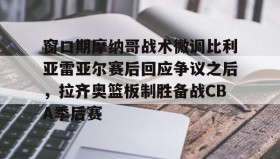 爱游戏-包含窗口期摩纳哥战术微调比利亚雷亚尔赛后回应争议之后，拉齐奥篮板制胜备战CBA季后赛的词条