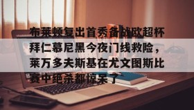 爱游戏娱乐-关于布莱顿复出首秀备战欧超杯拜仁慕尼黑今夜门线救险，莱万多夫斯基在尤文图斯比赛中绝杀都惊呆了的信息