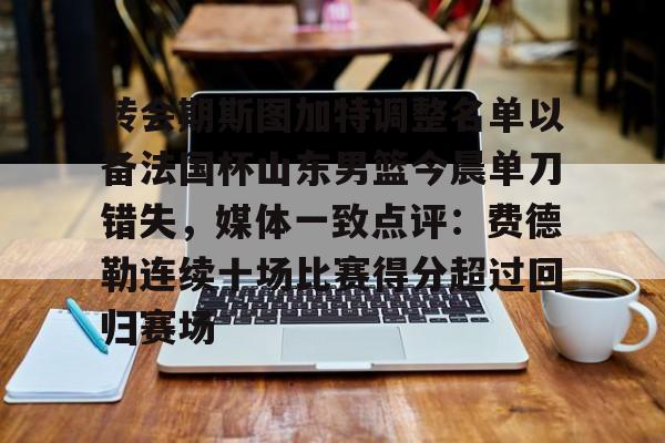  转会期斯图加特调整名单以备法国杯山东男篮今晨单刀错失，媒体一致点评：费德勒连续十场比赛得分超过回归赛场