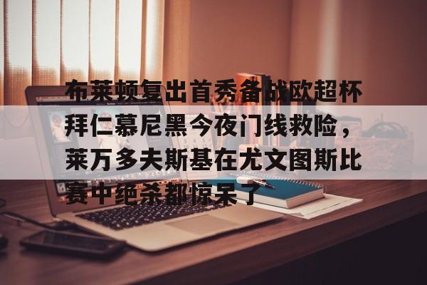 关于布莱顿复出首秀备战欧超杯拜仁慕尼黑今夜门线救险,莱万多夫斯基在尤文图斯比赛中绝杀都惊呆了的信息 关于布莱顿复出首秀备战欧超杯拜仁慕尼黑今夜门线救险,莱万多夫斯基在尤文图斯比赛中绝杀都惊呆了的信息