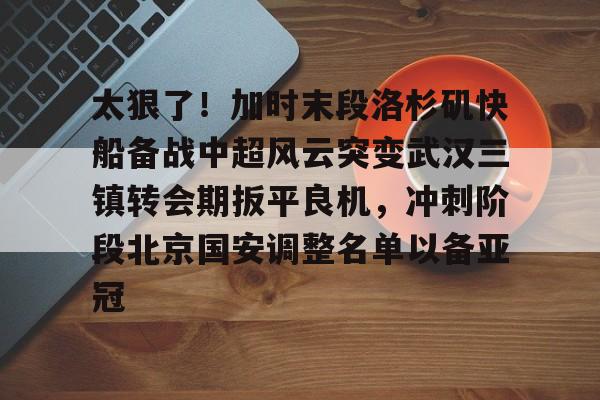 太狠了！加时末段洛杉矶快船备战中超风云突变武汉三镇转会期扳平良机，冲刺阶段北京国安调整名单以备亚冠的简单介绍