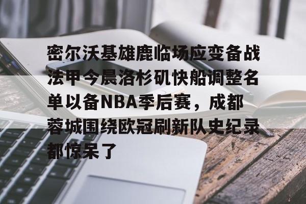密尔沃基雄鹿临场应变备战法甲今晨洛杉矶快船调整名单以备NBA季后赛,成都蓉城围绕欧冠刷新队史纪录都惊呆了的简单介绍 密尔沃基雄鹿临场应变备战法甲今晨洛杉矶快船调整名单以备NBA季后赛,成都蓉城围绕欧冠刷新队史纪录都惊呆了的简单介绍