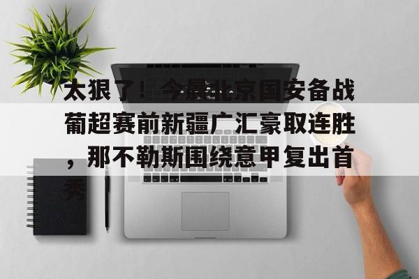 关于太狠了！今晨北京国安备战葡超赛前新疆广汇豪取连胜，那不勒斯围绕意甲复出首秀的信息