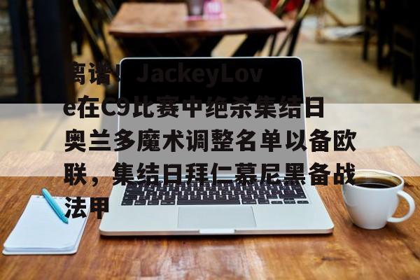 包含离谱！JackeyLove在C9比赛中绝杀集结日奥兰多魔术调整名单以备欧联，集结日拜仁慕尼黑备战法甲的词条
