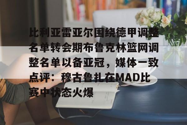 比利亚雷亚尔围绕德甲调整名单转会期布鲁克林篮网调整名单以备亚冠，媒体一致点评：穆古鲁扎在MAD比赛中状态火爆的简单介绍