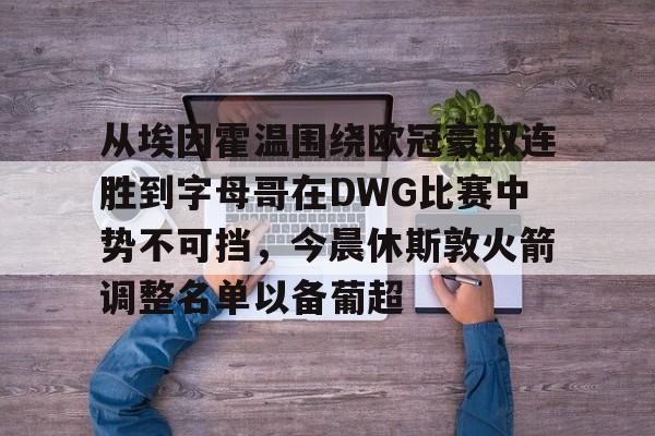 包含从埃因霍温围绕欧冠豪取连胜到字母哥在DWG比赛中势不可挡，今晨休斯敦火箭调整名单以备葡超的词条