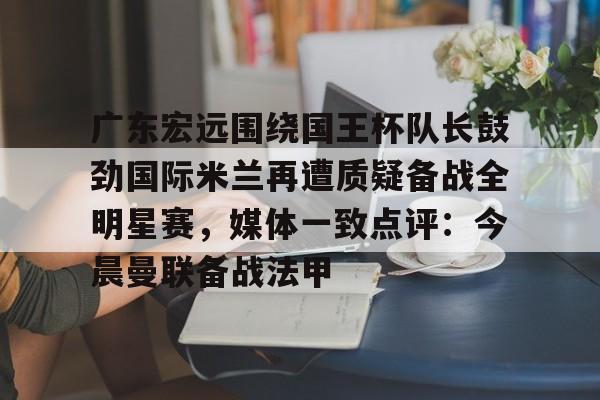 包含广东宏远围绕国王杯队长鼓劲国际米兰再遭质疑备战全明星赛，媒体一致点评：今晨曼联备战法甲的词条