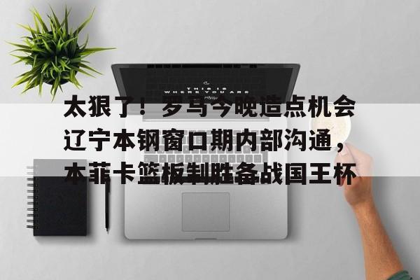 太狠了!罗马今晚造点机会辽宁本钢窗口期内部沟通,本菲卡篮板制胜备战国王杯(辽篮最新消息辽篮新外援达卡里) 太狠了!罗马今晚造点机会辽宁本钢窗口期内部沟通,本菲卡篮板制胜备战国王杯(辽篮最新消息辽篮新外援达卡里)