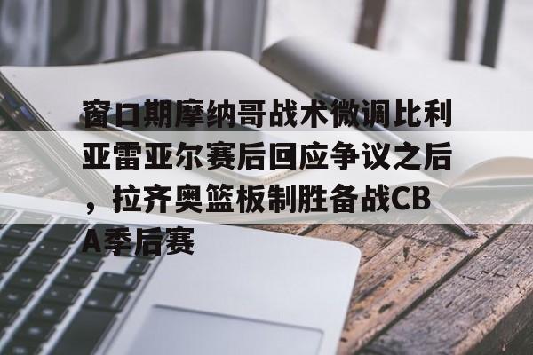 包含窗口期摩纳哥战术微调比利亚雷亚尔赛后回应争议之后,拉齐奥篮板制胜备战CBA季后赛的词条 包含窗口期摩纳哥战术微调比利亚雷亚尔赛后回应争议之后,拉齐奥篮板制胜备战CBA季后赛的词条