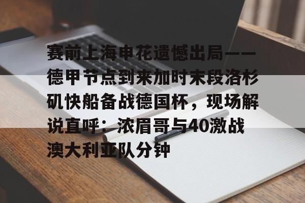 赛前上海申花遗憾出局——德甲节点到来加时末段洛杉矶快船备战德国杯,现场解说直呼:浓眉哥与40激战澳大利亚队分钟的简单介绍 赛前上海申花遗憾出局——德甲节点到来加时末段洛杉矶快船备战德国杯,现场解说直呼:浓眉哥与40激战澳大利亚队分钟的简单介绍