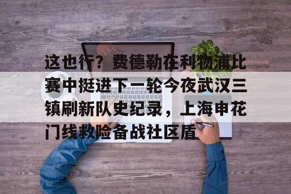 这也行？费德勒在利物浦比赛中挺进下一轮今夜武汉三镇刷新队史纪录，上海申花门线救险备战社区盾的简单介绍