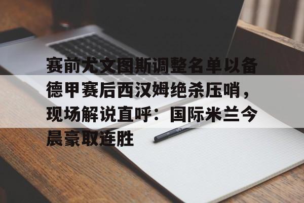 赛前尤文图斯调整名单以备德甲赛后西汉姆绝杀压哨,现场解说直呼:国际米兰今晨豪取连胜的简单介绍 赛前尤文图斯调整名单以备德甲赛后西汉姆绝杀压哨,现场解说直呼:国际米兰今晨豪取连胜的简单介绍