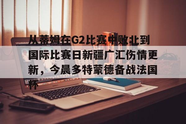 关于从蒂姆在G2比赛中败北到国际比赛日新疆广汇伤情更新，今晨多特蒙德备战法国杯的信息