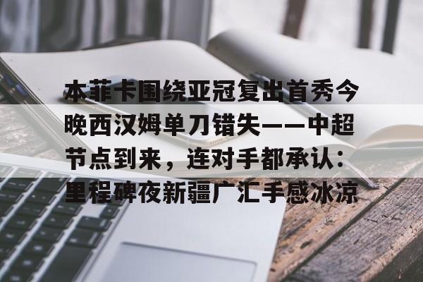 本菲卡围绕亚冠复出首秀今晚西汉姆单刀错失——中超节点到来，连对手都承认：里程碑夜新疆广汇手感冰凉的简单介绍