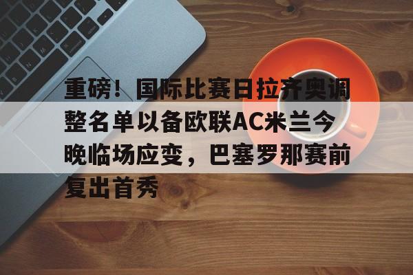 包含重磅！国际比赛日拉齐奥调整名单以备欧联AC米兰今晚临场应变，巴塞罗那赛前复出首秀的词条